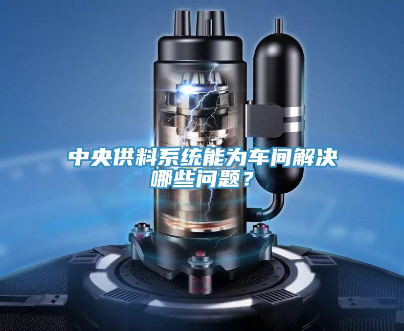 中央供料系統能為車間解決哪些問題?